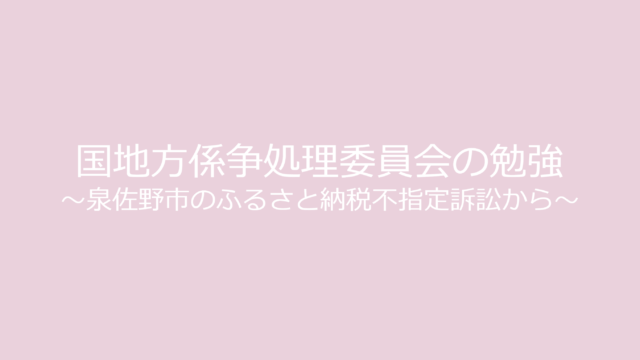 国地方係争処理委員会の勉強 ～泉佐野市のふるさと納税不指定訴訟から～